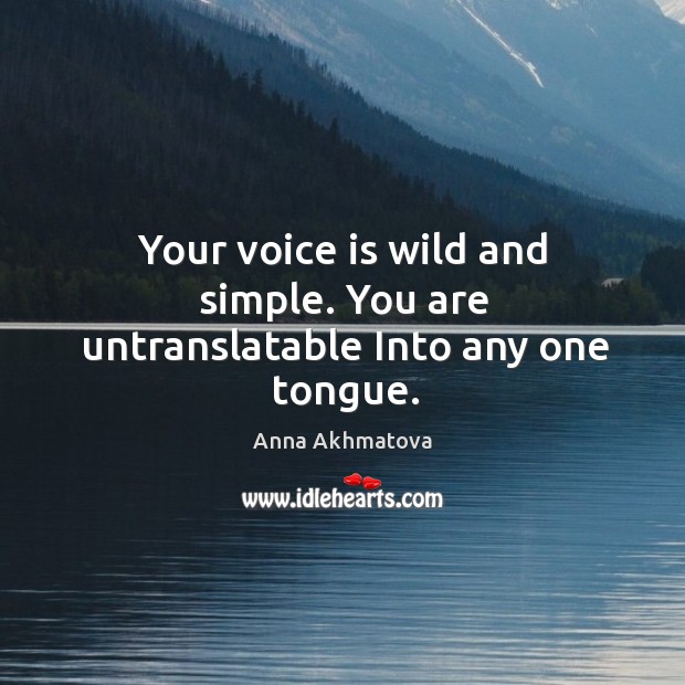 Your voice is wild and simple. You are untranslatable Into any one tongue. Anna Akhmatova Picture Quote