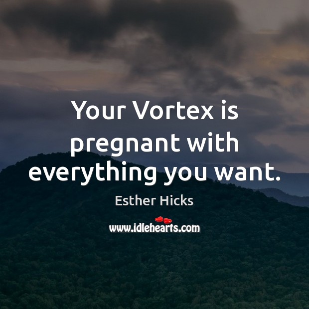 Your Vortex is pregnant with everything you want. Esther Hicks Picture Quote