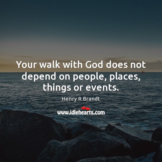 Your walk with God does not depend on people, places, things or events. Henry R Brandt Picture Quote