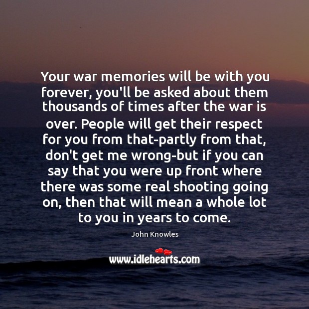 Your war memories will be with you forever, you’ll be asked about John Knowles Picture Quote