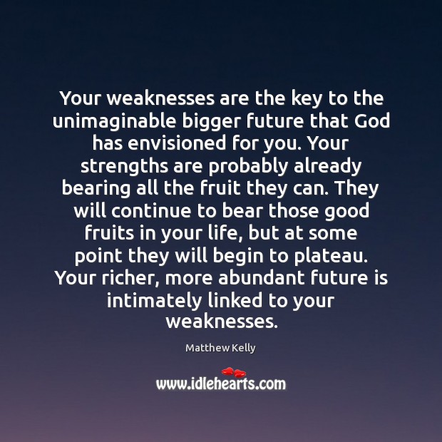 Your weaknesses are the key to the unimaginable bigger future that God Matthew Kelly Picture Quote