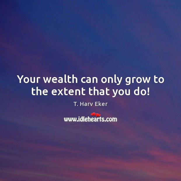 Your wealth can only grow to the extent that you do! T. Harv Eker Picture Quote