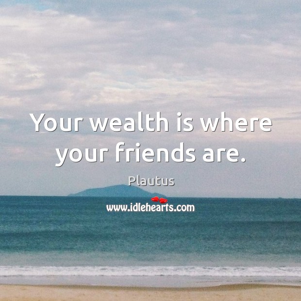 Your wealth is where your friends are. Plautus Picture Quote