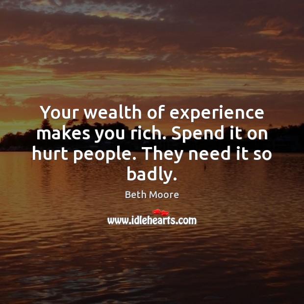 Your wealth of experience makes you rich. Spend it on hurt people. They need it so badly. Hurt Quotes Image