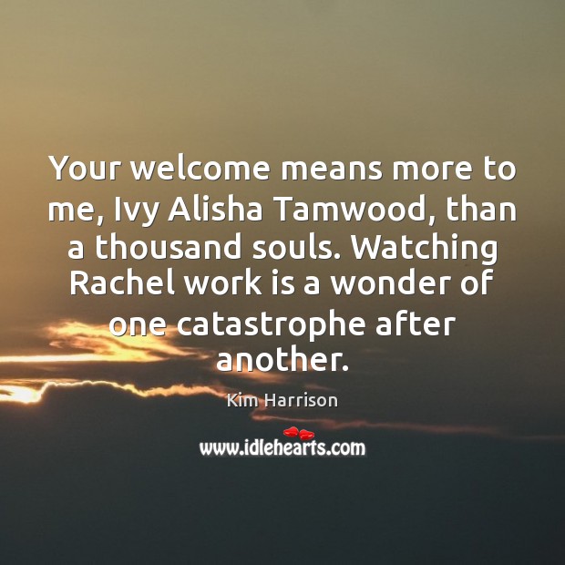Your welcome means more to me, Ivy Alisha Tamwood, than a thousand Kim Harrison Picture Quote