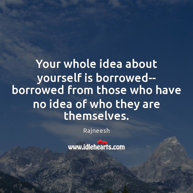 Your whole idea about yourself is borrowed– borrowed from those who have Image