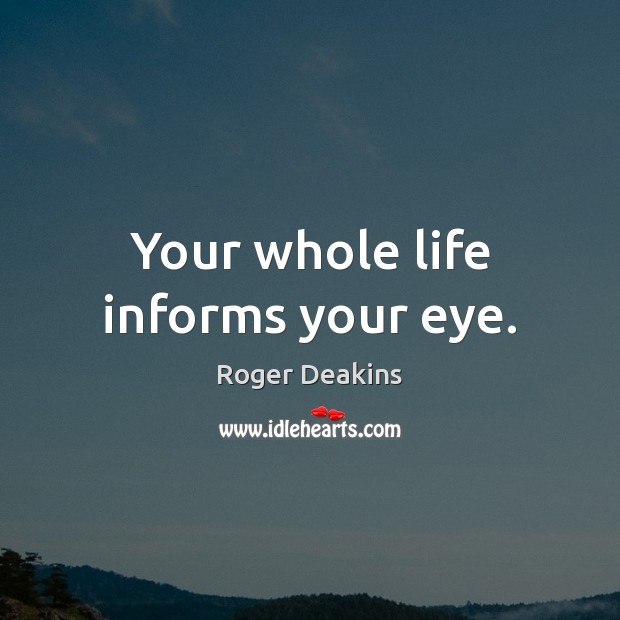 Your whole life informs your eye. Image