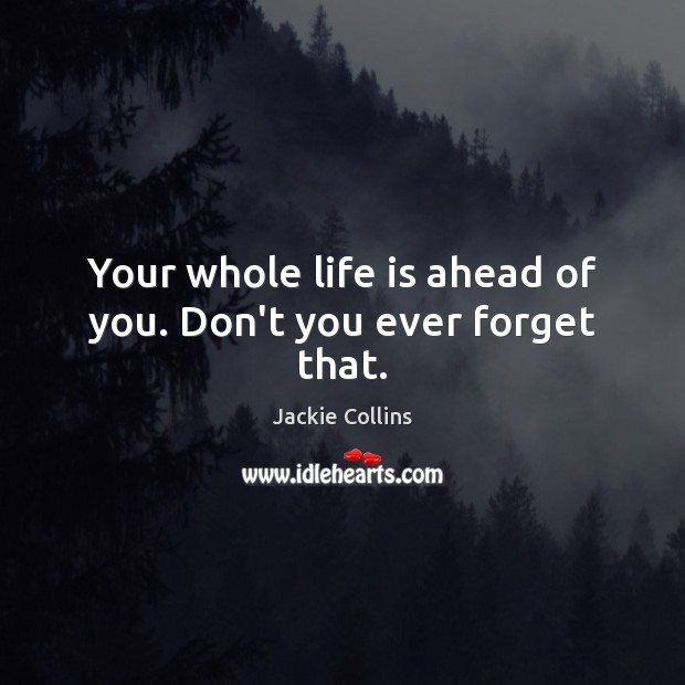 Your whole life is ahead of you. Don’t you ever forget that. Jackie Collins Picture Quote