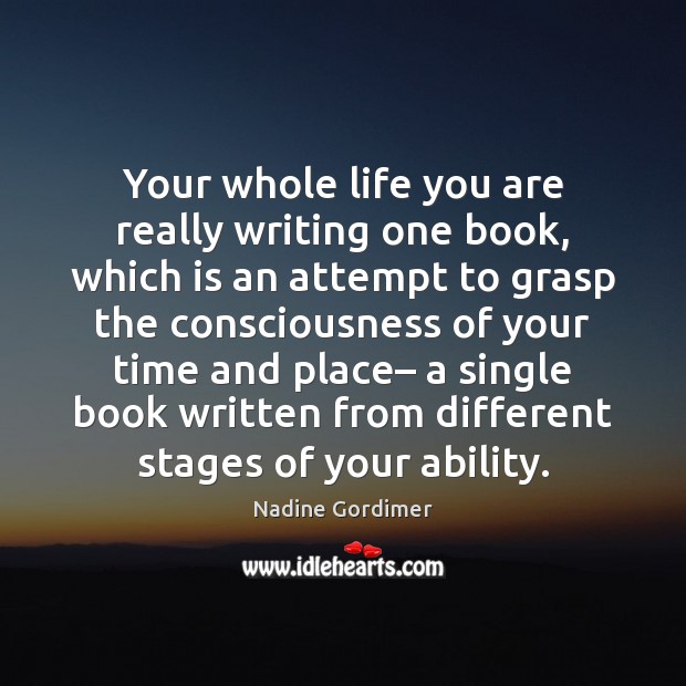 Your whole life you are really writing one book, which is an Nadine Gordimer Picture Quote