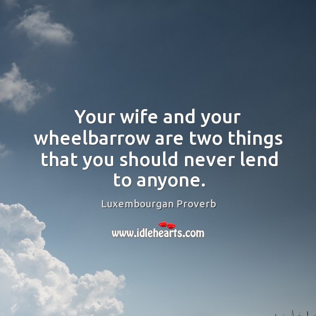 Your wife and your wheelbarrow are two things that you should never lend to anyone. Luxembourgan Proverbs Image