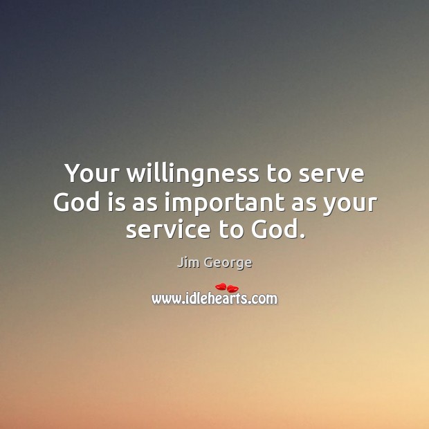 Your willingness to serve God is as important as your service to God. Jim George Picture Quote