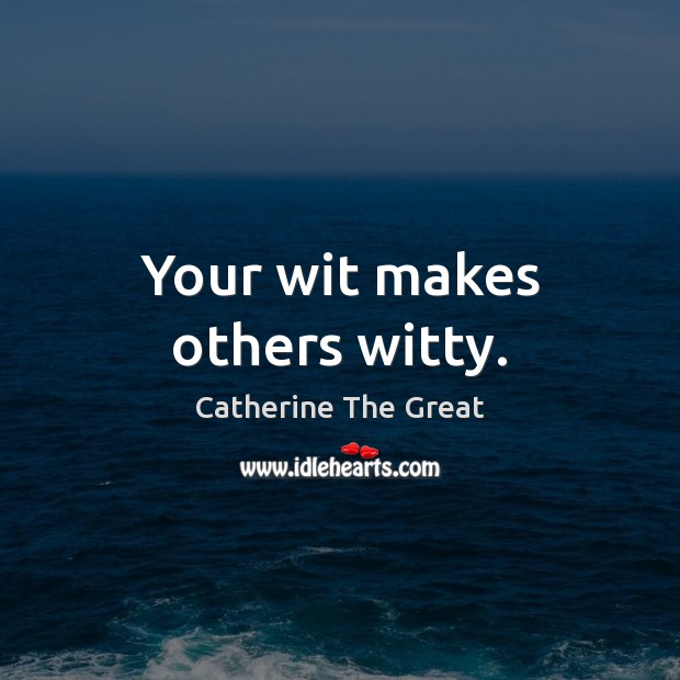 Your wit makes others witty. Catherine The Great Picture Quote