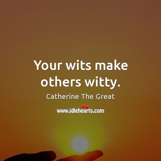 Your wits make others witty. Catherine The Great Picture Quote
