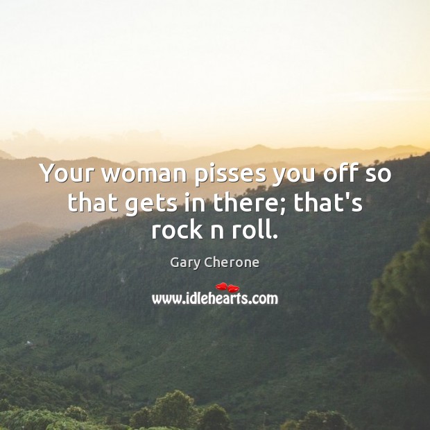Your woman pisses you off so that gets in there; that’s rock n roll. Gary Cherone Picture Quote
