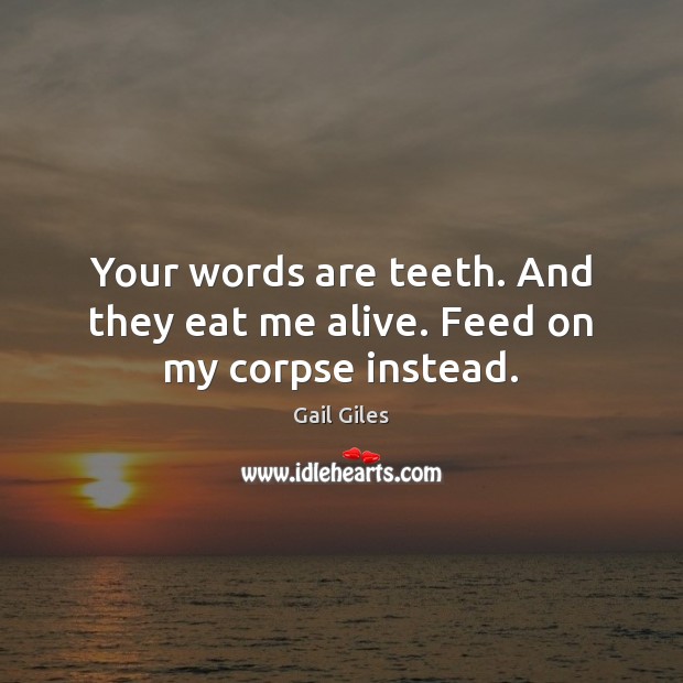 Your words are teeth. And they eat me alive. Feed on my corpse instead. Gail Giles Picture Quote