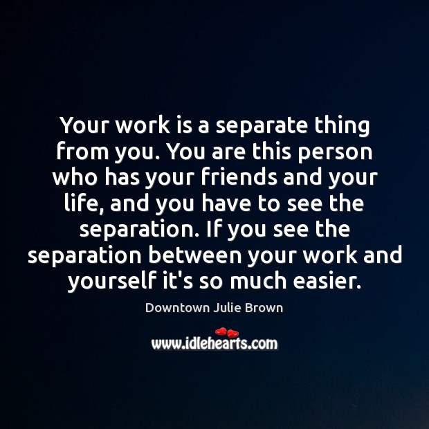 Your work is a separate thing from you. You are this person Downtown Julie Brown Picture Quote