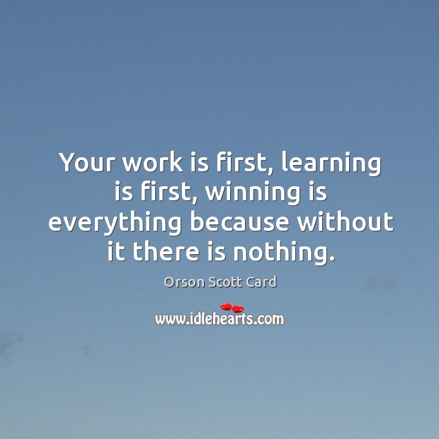Your work is first, learning is first, winning is everything because without it there is nothing. Orson Scott Card Picture Quote
