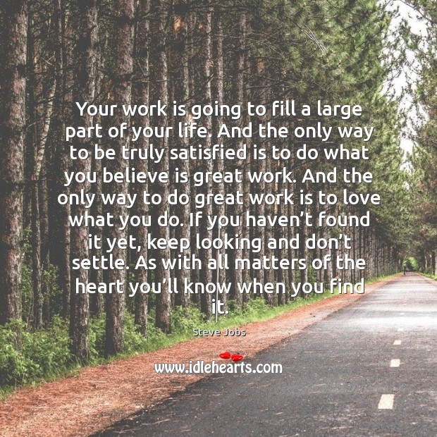 Your work is going to fill a large part of your life. And the only way to be truly satisfied is to do what you believe is great work. Steve Jobs Picture Quote