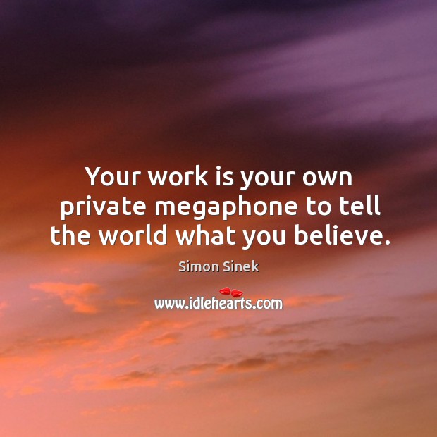 Your work is your own private megaphone to tell the world what you believe. Simon Sinek Picture Quote