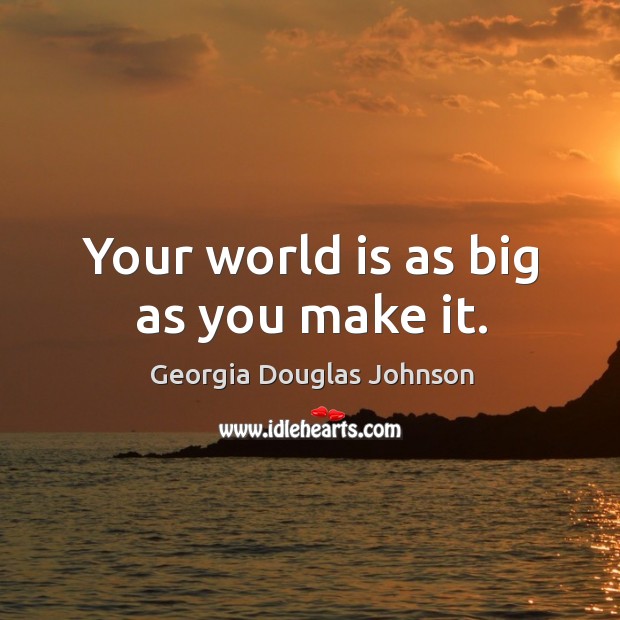 Your world is as big as you make it. Georgia Douglas Johnson Picture Quote