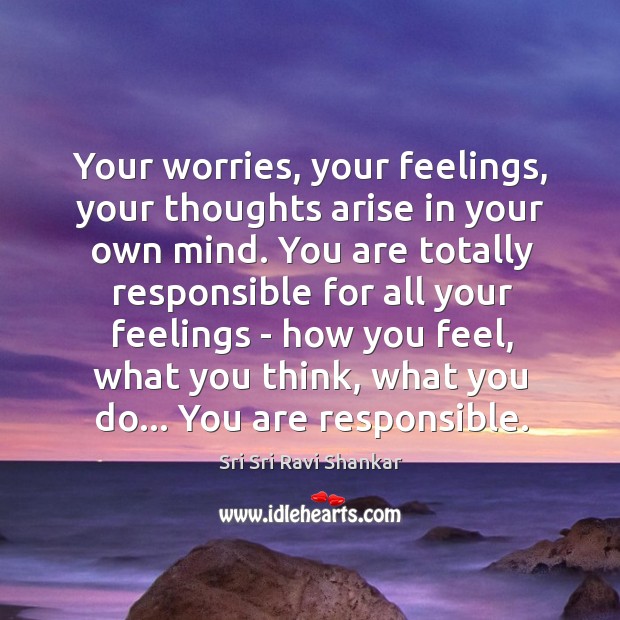 Your worries, your feelings, your thoughts arise in your own mind. You Sri Sri Ravi Shankar Picture Quote