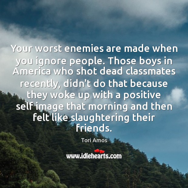 Your worst enemies are made when you ignore people. Those boys in Tori Amos Picture Quote