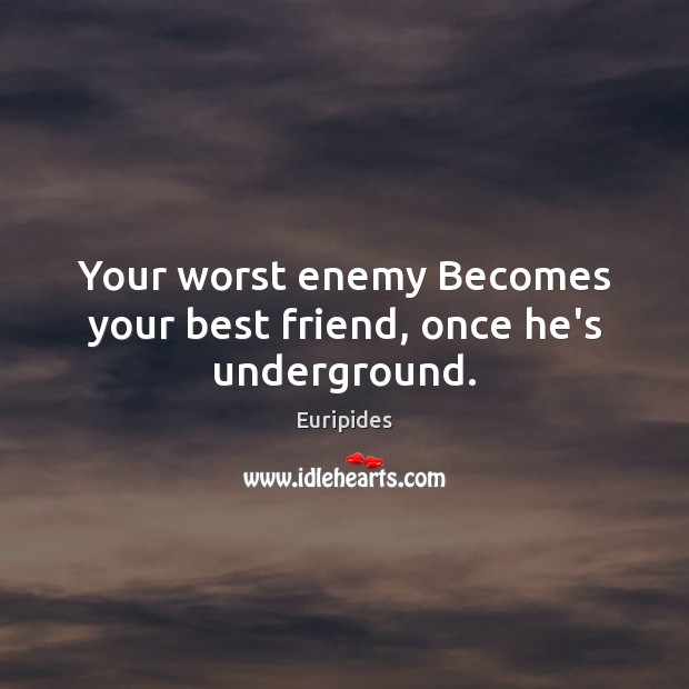 Your worst enemy Becomes your best friend, once he’s underground. Euripides Picture Quote