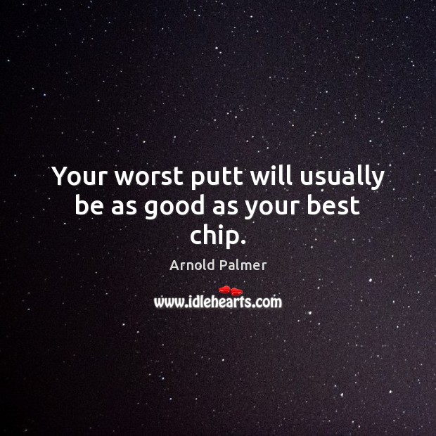 Your worst putt will usually be as good as your best chip. Arnold Palmer Picture Quote