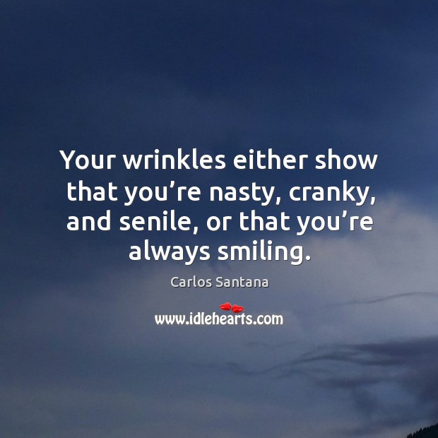 Your wrinkles either show that you’re nasty, cranky, and senile, or that you’re always smiling. Image