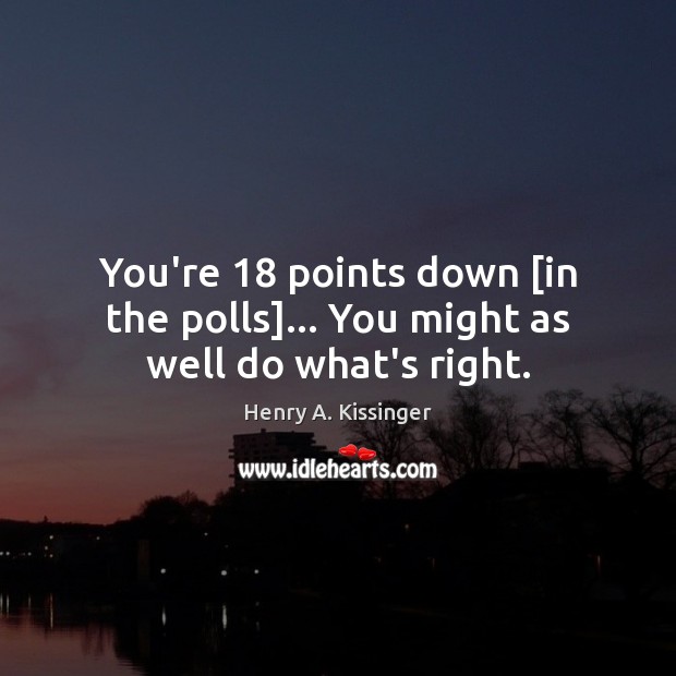 You’re 18 points down [in the polls]… You might as well do what’s right. Henry A. Kissinger Picture Quote
