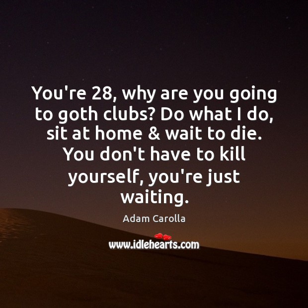 You’re 28, why are you going to goth clubs? Do what I do, Adam Carolla Picture Quote
