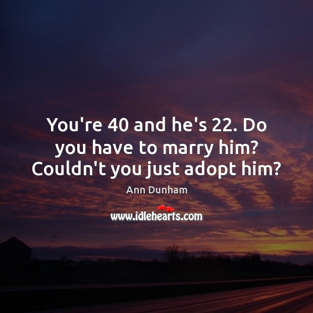 You’re 40 and he’s 22. Do you have to marry him? Couldn’t you just adopt him? Image