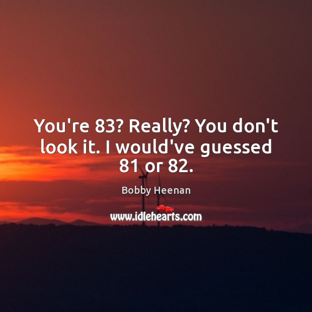 You’re 83? Really? You don’t look it. I would’ve guessed 81 or 82. Bobby Heenan Picture Quote
