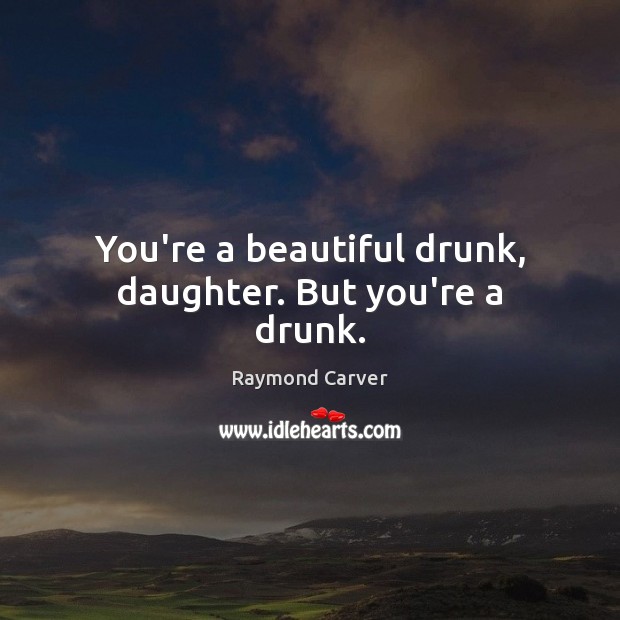 You’re a beautiful drunk, daughter. But you’re a drunk. Raymond Carver Picture Quote
