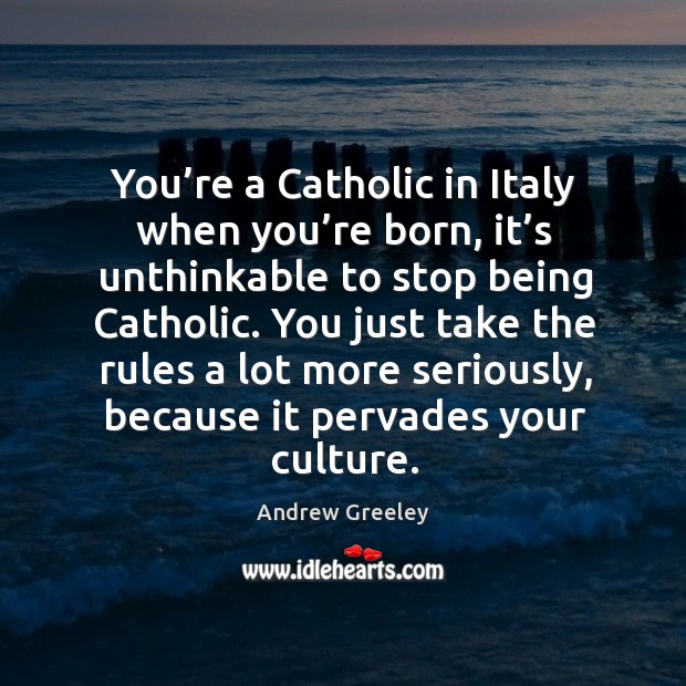 You’re a catholic in italy when you’re born, it’s unthinkable to stop being catholic. Andrew Greeley Picture Quote