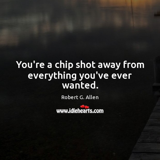 You’re a chip shot away from everything you’ve ever wanted. Robert G. Allen Picture Quote
