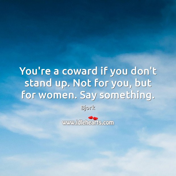 You’re a coward if you don’t stand up. Not for you, but for women. Say something. Image
