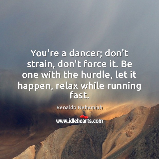 You’re a dancer; don’t strain, don’t force it. Be one with the Renaldo Nehemiah Picture Quote