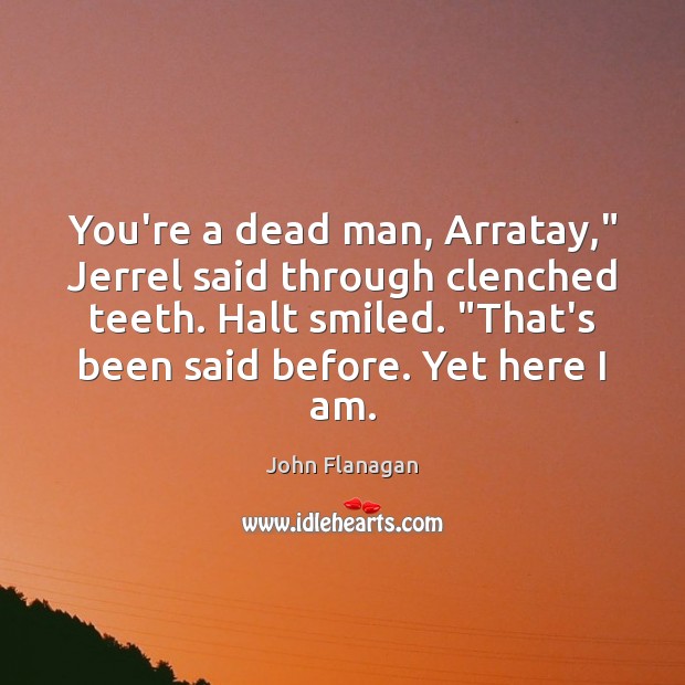 You’re a dead man, Arratay,” Jerrel said through clenched teeth. Halt smiled. “ John Flanagan Picture Quote