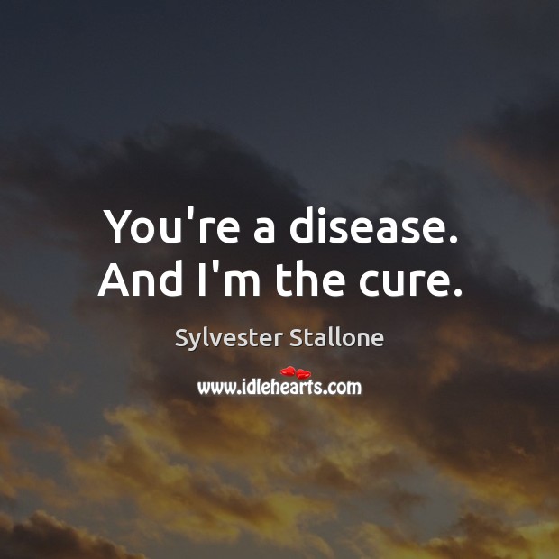 You’re a disease. And I’m the cure. Sylvester Stallone Picture Quote