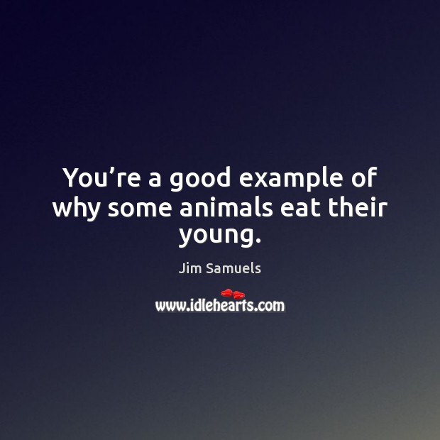 You’re a good example of why some animals eat their young. Jim Samuels Picture Quote