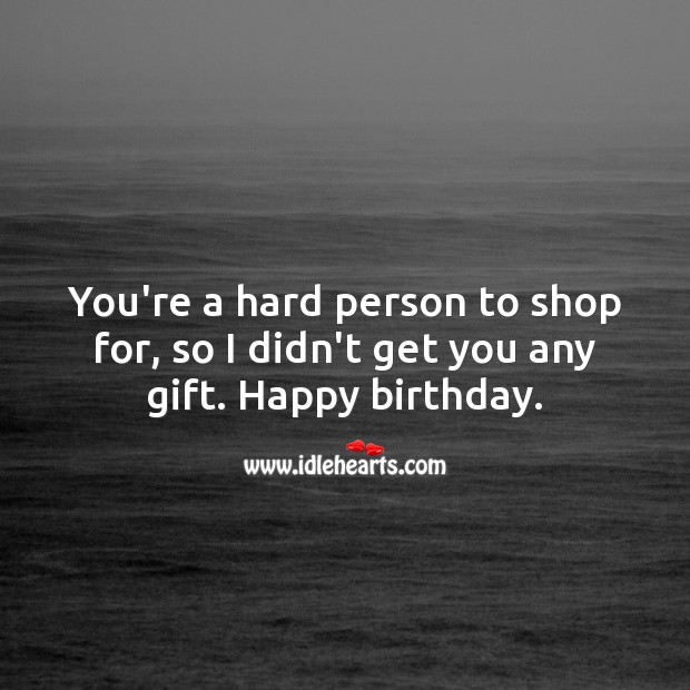You’re a hard person to shop for, so I didn’t get you anything. Happy birthday. Funny Birthday Messages Image