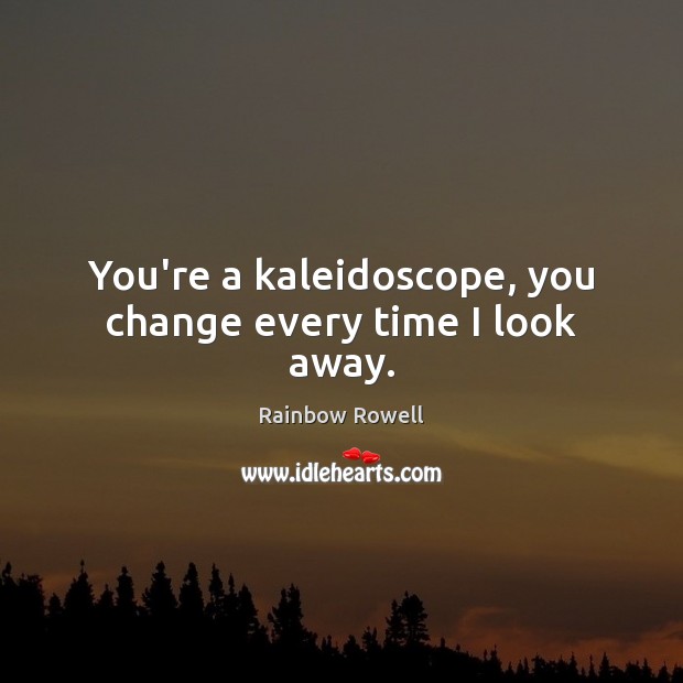 You’re a kaleidoscope, you change every time I look away. Rainbow Rowell Picture Quote