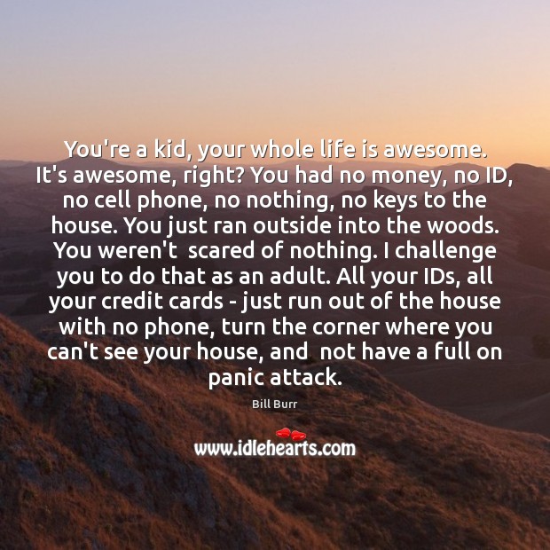 You’re a kid, your whole life is awesome. It’s awesome, right? You Image