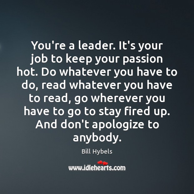You’re a leader. It’s your job to keep your passion hot. Do Bill Hybels Picture Quote