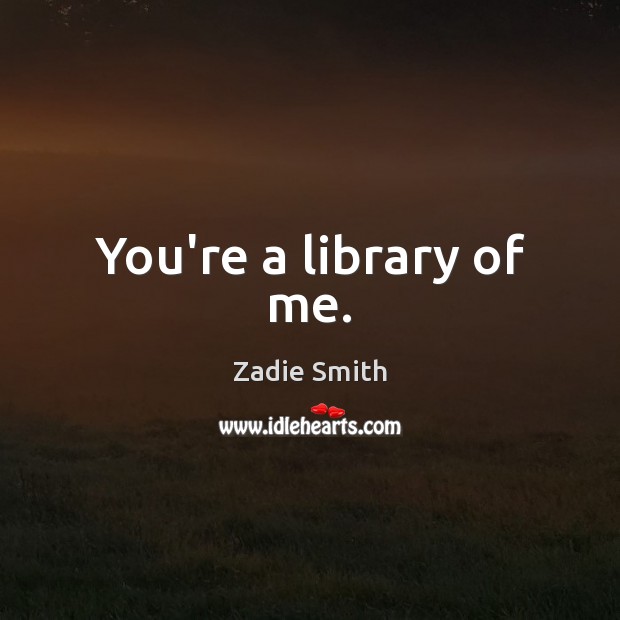 You’re a library of me. Zadie Smith Picture Quote