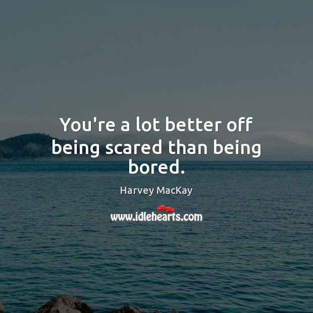 You’re a lot better off being scared than being bored. Harvey MacKay Picture Quote