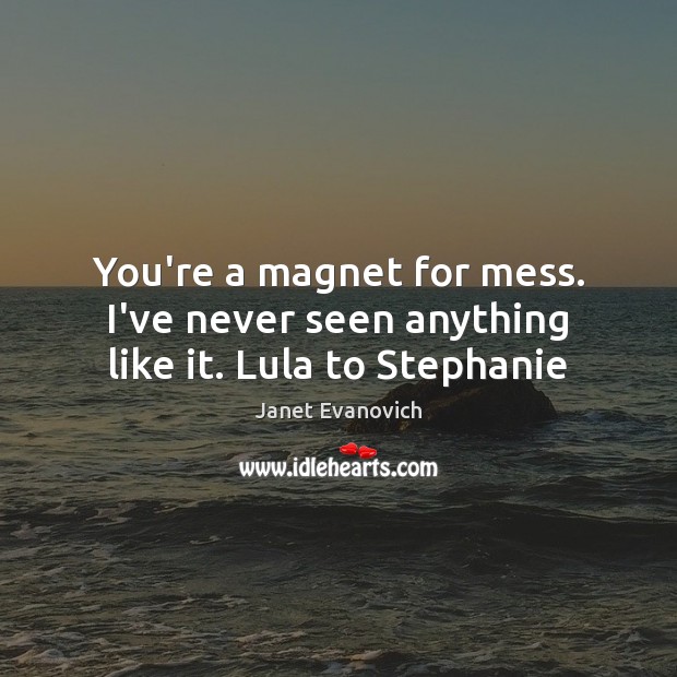 You’re a magnet for mess. I’ve never seen anything like it. Lula to Stephanie Janet Evanovich Picture Quote