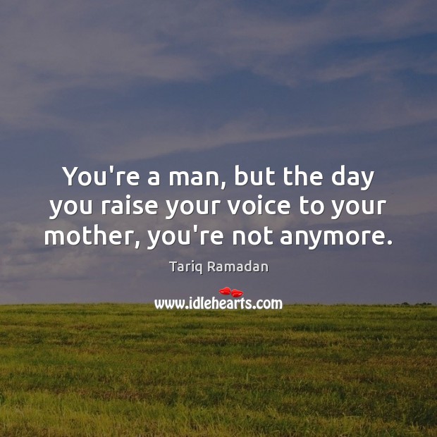 You’re a man, but the day you raise your voice to your mother, you’re not anymore. Tariq Ramadan Picture Quote