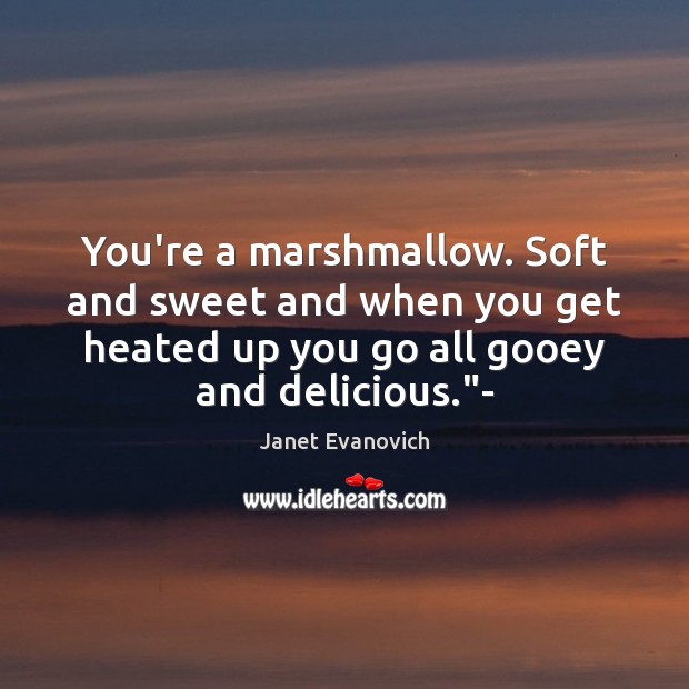 You’re a marshmallow. Soft and sweet and when you get heated up Janet Evanovich Picture Quote